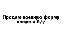 Продам военную форму новую и б/у